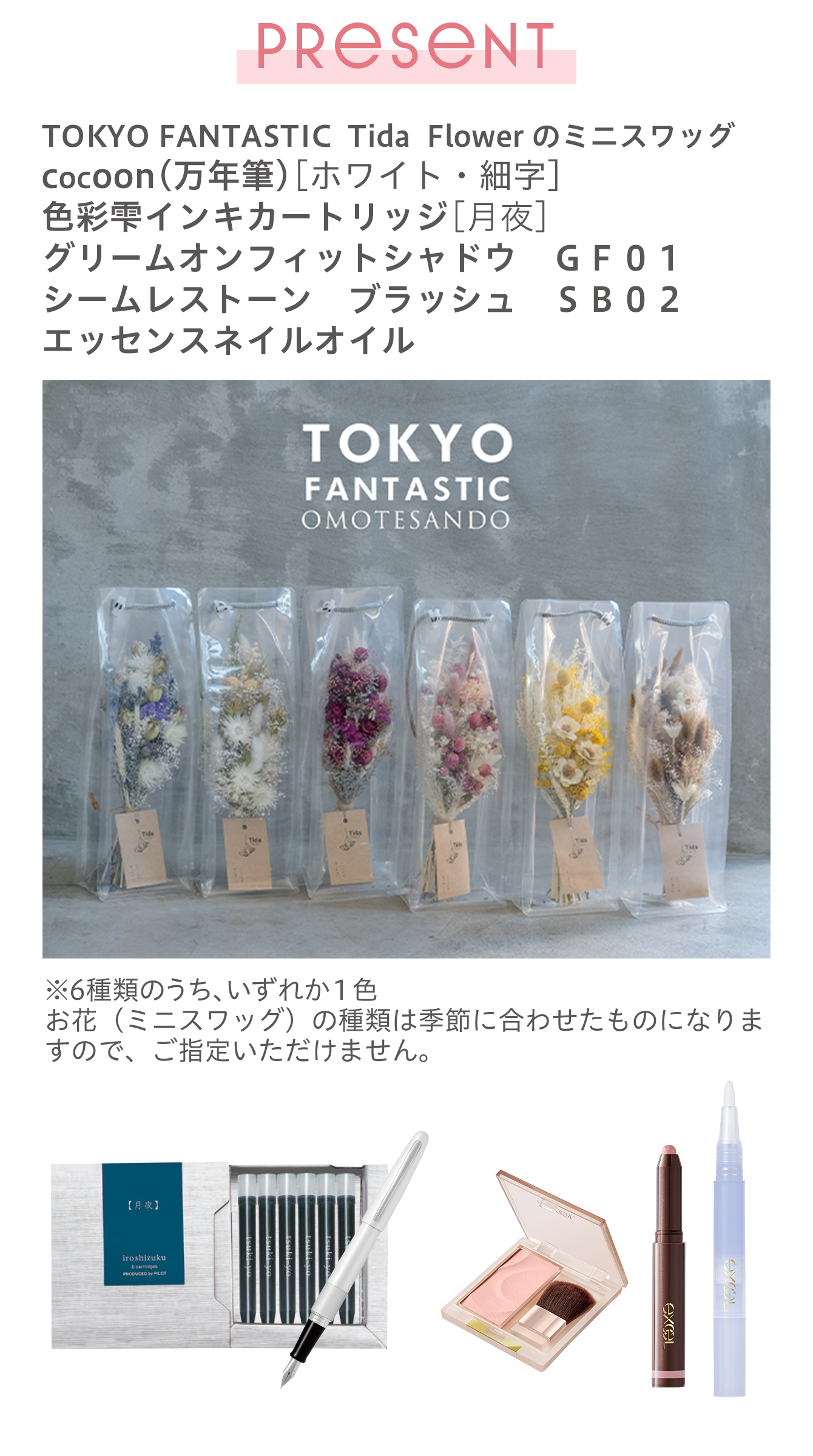 《PRESENT》TOKYO FANTASTIC  Tida  Flower のミニスワッグ／cocoon(万年筆)[ホワイト・細字]／色彩雫インキカートリッジ[月夜]／グリームオンフィットシャドウ　ＧＦ０１／シームレストーン　ブラッシュ　ＳＢ０２／エッセンスネイルオイル　※5種類のうち、いずれか１色　お花（ミニスワッグ）の種類は季節に合わせたものになりますので、ご指定いただけません。